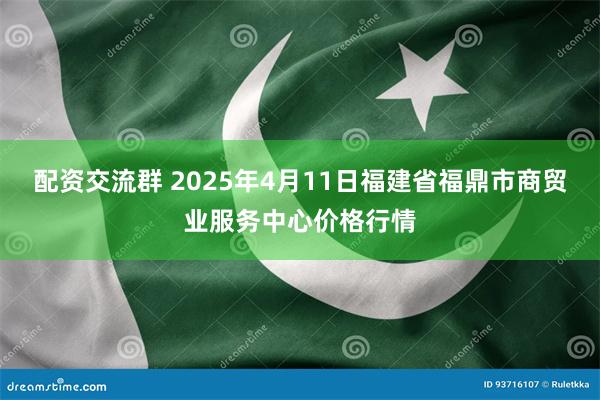 配资交流群 2025年4月11日福建省福鼎市商贸业服务中心价格行情