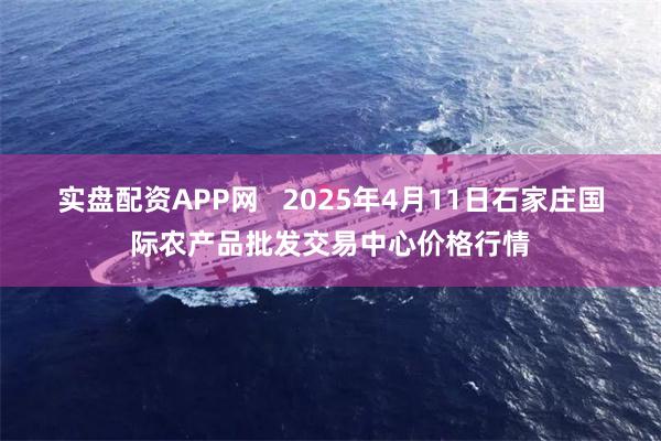 实盘配资APP网 2025年4月11日石家庄国际农产品批发交易中心价格行情