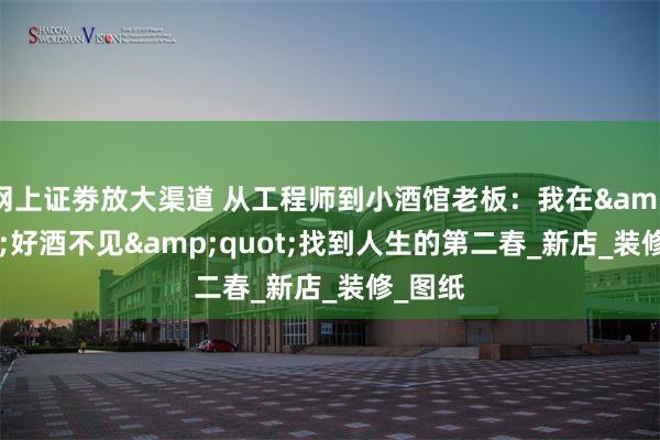 网上证劵放大渠道 从工程师到小酒馆老板：我在&quot;好酒不见&quot;找到人生的第二春_新店_装修_图纸