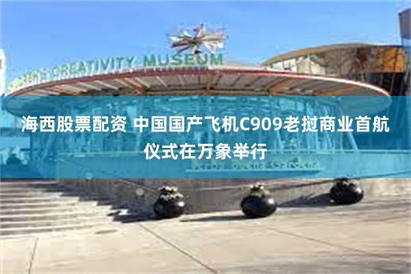 海西股票配资 中国国产飞机C909老挝商业首航仪式在万象举行