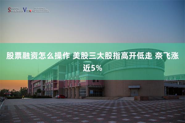 股票融资怎么操作 美股三大股指高开低走 奈飞涨近5%