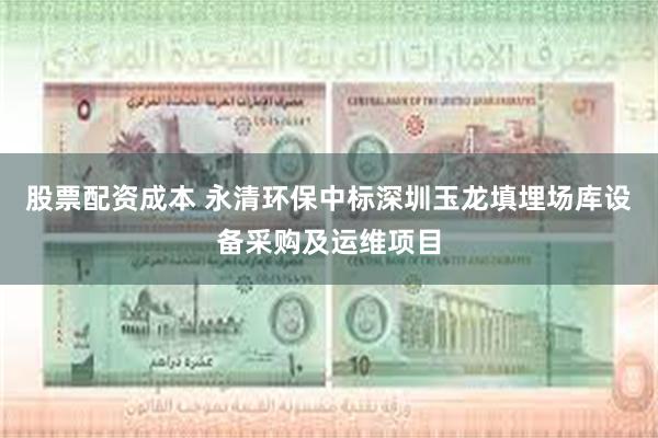股票配资成本 永清环保中标深圳玉龙填埋场库设备采购及运维项目