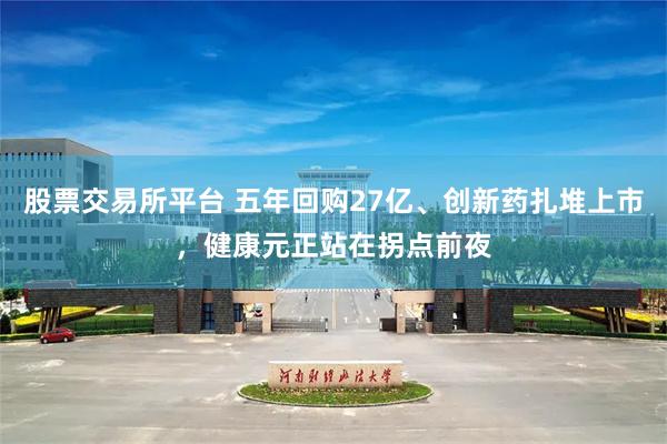 股票交易所平台 五年回购27亿、创新药扎堆上市，健康元正站在拐点前夜
