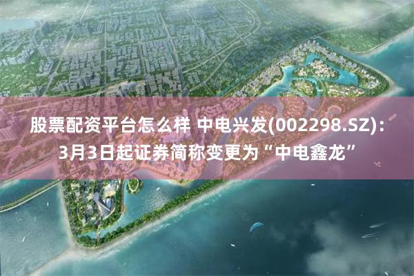 股票配资平台怎么样 中电兴发(002298.SZ)：3月3日起证券简称变更为“中电鑫龙”