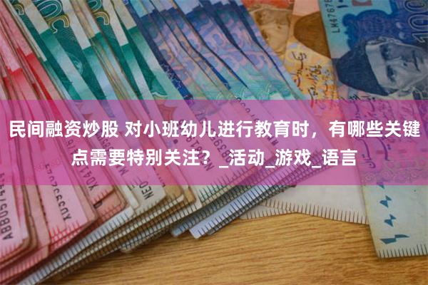 民间融资炒股 对小班幼儿进行教育时，有哪些关键点需要特别关注？_活动_游戏_语言
