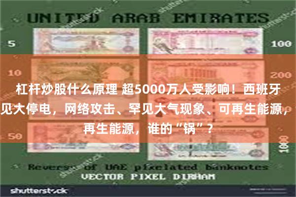 杠杆炒股什么原理 超5000万人受影响！西班牙、葡萄牙罕见大停电，网络攻击、罕见大气现象、可再生能源，谁的“锅”？