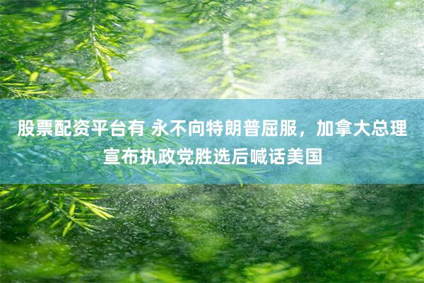 股票配资平台有 永不向特朗普屈服，加拿大总理宣布执政党胜选后喊话美国