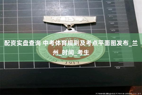 配资实盘查询 中考体育规则及考点平面图发布_兰州_时间_考生