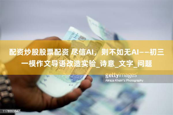配资炒股股票配资 尽信AI，则不如无AI——初三一模作文导语改造实验_诗意_文字_问题