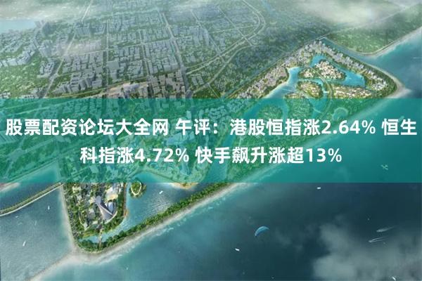 股票配资论坛大全网 午评：港股恒指涨2.64% 恒生科指涨4.72% 快手飙升涨超13%