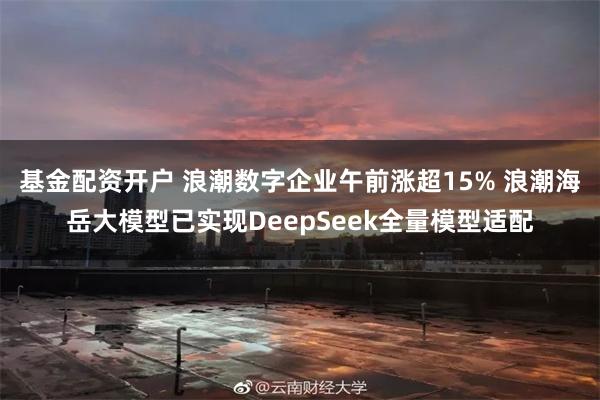 基金配资开户 浪潮数字企业午前涨超15% 浪潮海岳大模型已实现DeepSeek全量模型适配