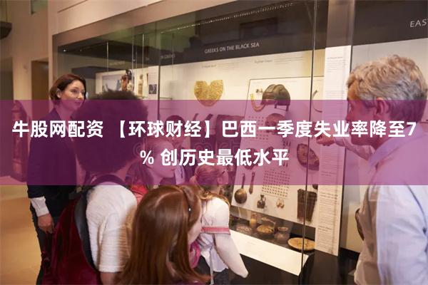 牛股网配资 【环球财经】巴西一季度失业率降至7% 创历史最低水平