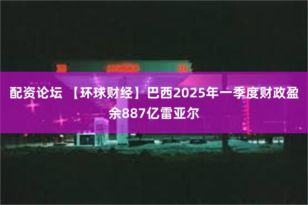配资论坛 【环球财经】巴西2025年一季度财政盈余887亿雷亚尔