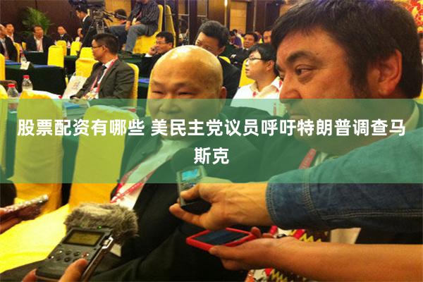 股票配资有哪些 美民主党议员呼吁特朗普调查马斯克