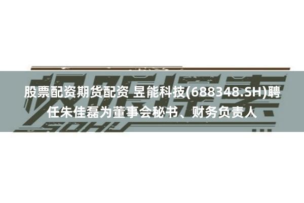 股票配资期货配资 昱能科技(688348.SH)聘任朱佳磊为董事会秘书、财务负责人