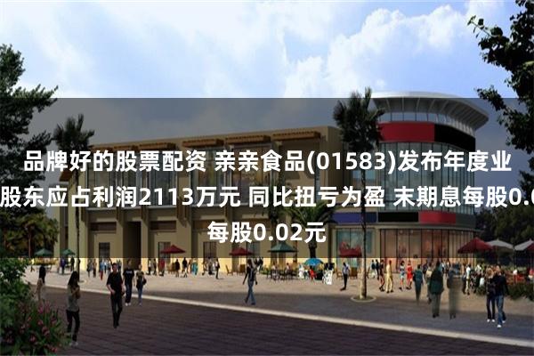 品牌好的股票配资 亲亲食品(01583)发布年度业绩，股东应占利润2113万元 同比扭亏为盈 末期息每股0.02元