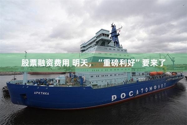 股票融资费用 明天，“重磅利好”要来了