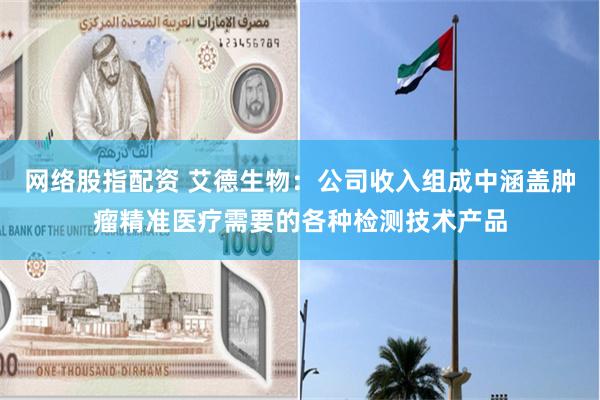 网络股指配资 艾德生物：公司收入组成中涵盖肿瘤精准医疗需要的各种检测技术产品