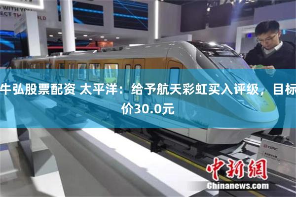 牛弘股票配资 太平洋：给予航天彩虹买入评级，目标价30.0元