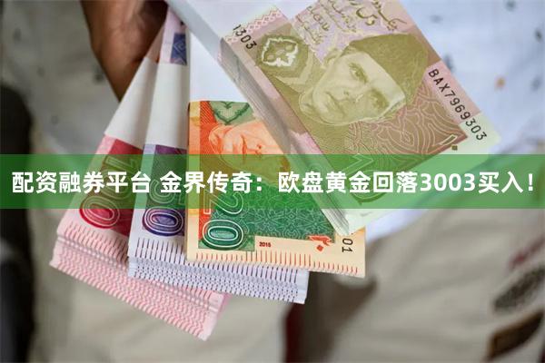 配资融券平台 金界传奇：欧盘黄金回落3003买入！