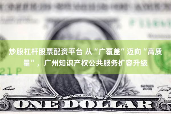 炒股杠杆股票配资平台 从“广覆盖”迈向“高质量”，广州知识产权公共服务扩容升级