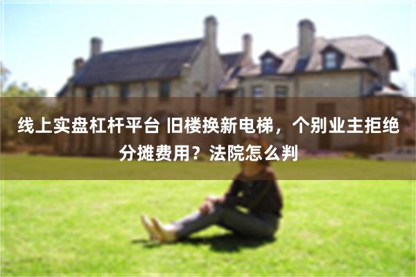 线上实盘杠杆平台 旧楼换新电梯，个别业主拒绝分摊费用？法院怎么判