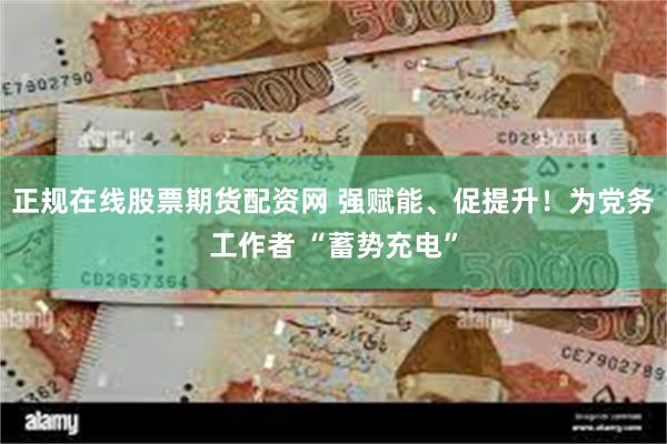 正规在线股票期货配资网 强赋能、促提升！为党务工作者 “蓄势充电”
