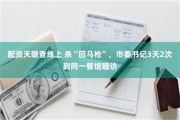 配资天眼查线上 杀“回马枪”，市委书记3天2次到同一餐馆暗访
