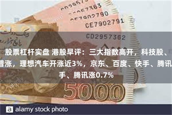股票杠杆实盘 港股早评：三大指数高开，科技股、汽车股普涨，理想汽车开涨近3%，京东、百度、快手、腾讯涨0.7%