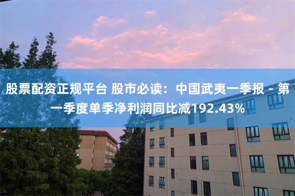 股票配资正规平台 股市必读：中国武夷一季报 - 第一季度单季净利润同比减192.43%