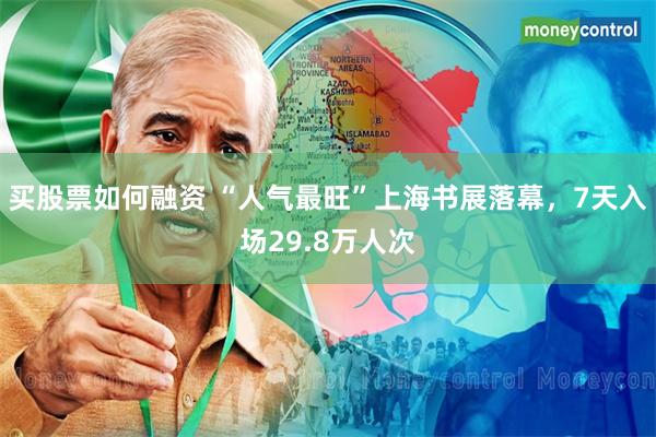 买股票如何融资 “人气最旺”上海书展落幕，7天入场29.8万人次
