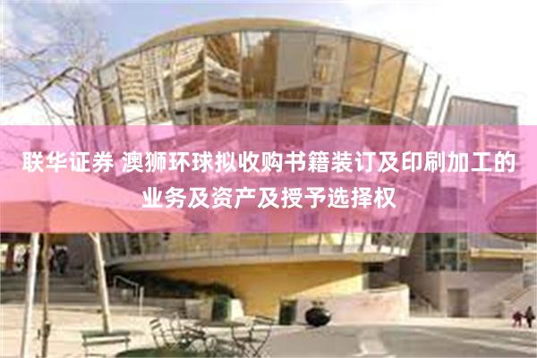 联华证券 澳狮环球拟收购书籍装订及印刷加工的业务及资产及授予选择权