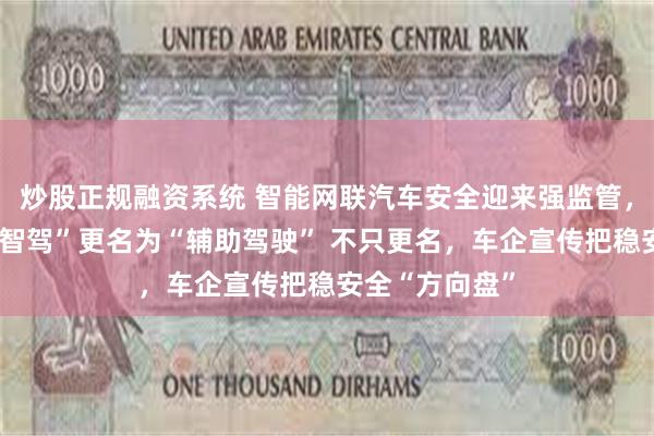 炒股正规融资系统 智能网联汽车安全迎来强监管，多家车企将“智驾”更名为“辅助驾驶” 不只更名，车企宣传把稳安全“方向盘”