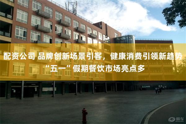 配资公司 品牌创新场景引客，健康消费引领新趋势 “五一”假期餐饮市场亮点多