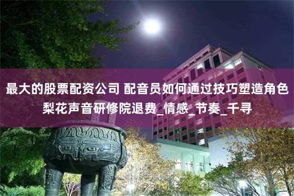 最大的股票配资公司 配音员如何通过技巧塑造角色梨花声音研修院退费_情感_节奏_千寻
