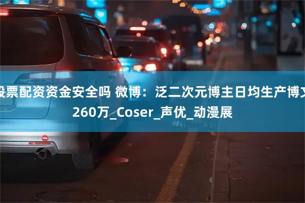 股票配资资金安全吗 微博：泛二次元博主日均生产博文260万_Coser_声优_动漫展
