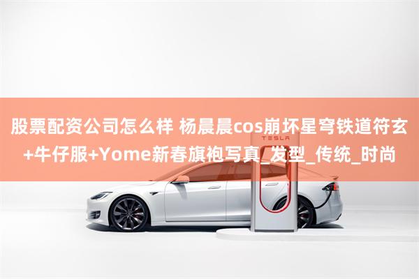 股票配资公司怎么样 杨晨晨cos崩坏星穹铁道符玄+牛仔服+Yome新春旗袍写真_发型_传统_时尚