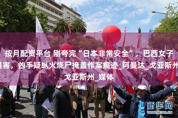 按月配资平台 刚夸完“日本非常安全”，巴西女子在日遇害，凶手疑纵火烧尸掩盖作案痕迹_阿曼达_戈亚斯州_媒体