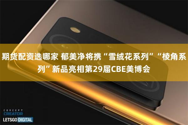 期货配资选哪家 郁美净将携“雪绒花系列”“棱角系列”新品亮相第29届CBE美博会