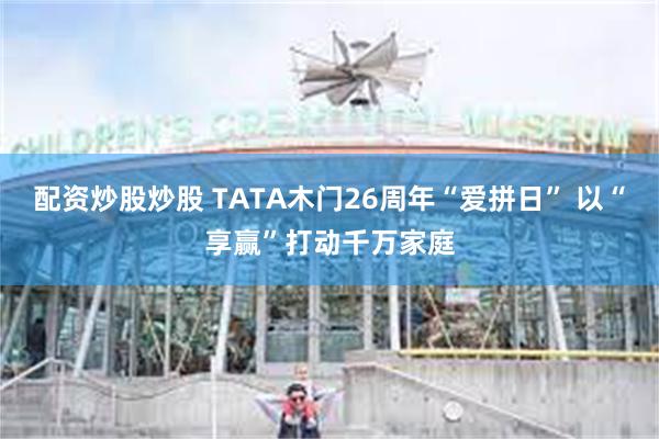 配资炒股炒股 TATA木门26周年“爱拼日” 以“享赢”打动千万家庭