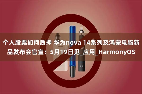 个人股票如何质押 华为nova 14系列及鸿蒙电脑新品发布会官宣：5月19日见_应用_HarmonyOS