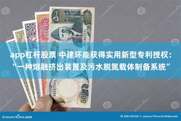 app杠杆股票 中建环能获得实用新型专利授权：“一种熔融挤出装置及污水脱氮载体制备系统”