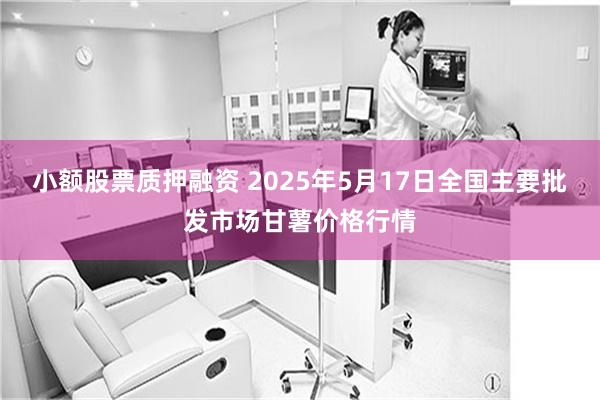 小额股票质押融资 2025年5月17日全国主要批发市场甘薯价格行情