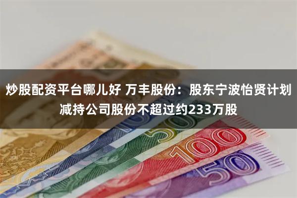 炒股配资平台哪儿好 万丰股份：股东宁波怡贤计划减持公司股份不超过约233万股