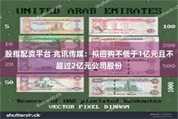 股指配资平台 兆讯传媒：拟回购不低于1亿元且不超过2亿元公司股份