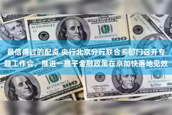 最信得过的配资 央行北京分行联合多部门召开专题工作会，推进一揽子金融政策在京加快落地见效