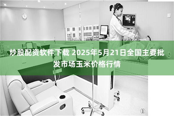 炒股配资软件下载 2025年5月21日全国主要批发市场玉米价格行情