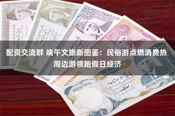 配资交流群 端午文旅新图鉴：民俗游点燃消费热 周边游领跑假日经济