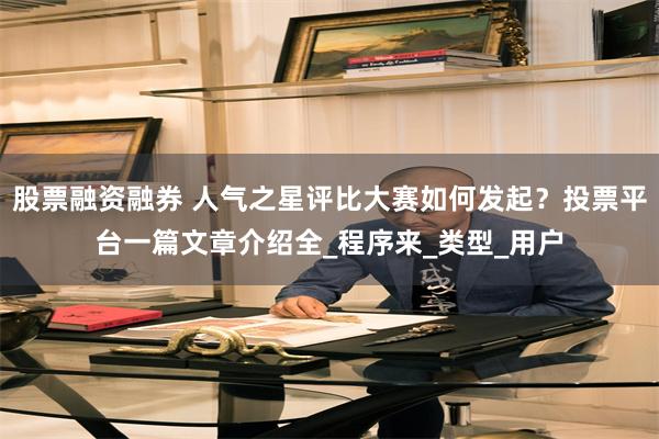 股票融资融券 人气之星评比大赛如何发起？投票平台一篇文章介绍全_程序来_类型_用户
