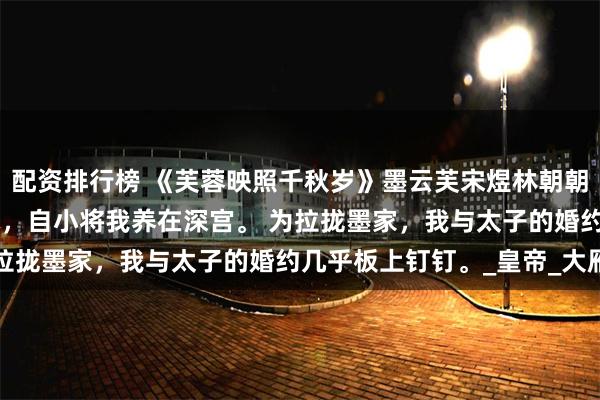配资排行榜 《芙蓉映照千秋岁》墨云芙宋煜林朝朝 皇室忌惮我墨家机关术，自小将我养在深宫。 为拉拢墨家，我与太子的婚约几乎板上钉钉。_皇帝_大雁